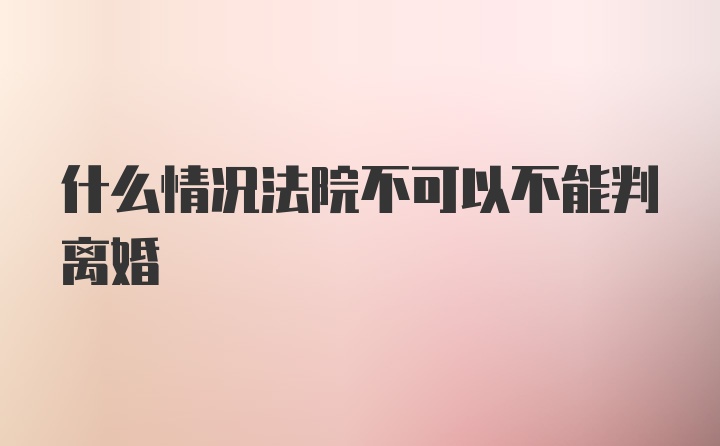 什么情况法院不可以不能判离婚