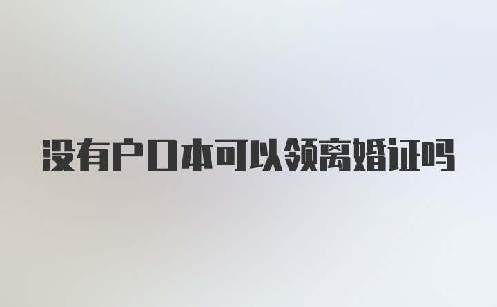 没有户口本可以领离婚证吗