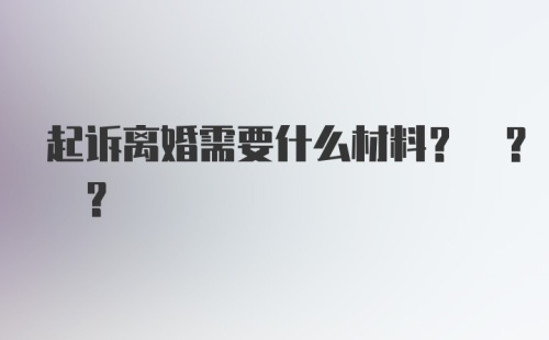 起诉离婚需要什么材料? ? ?