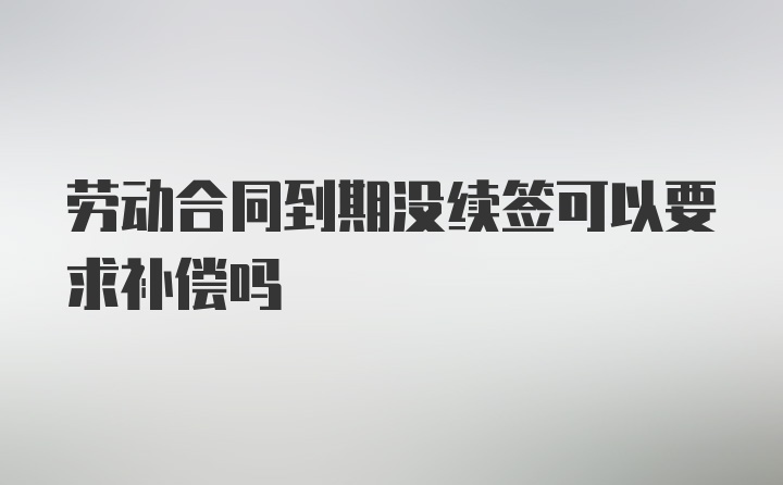 劳动合同到期没续签可以要求补偿吗