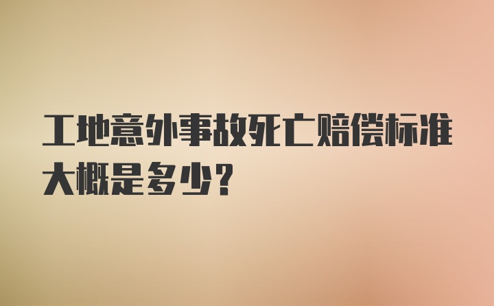 工地意外事故死亡赔偿标准大概是多少？