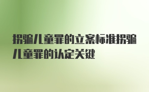 拐骗儿童罪的立案标准拐骗儿童罪的认定关键