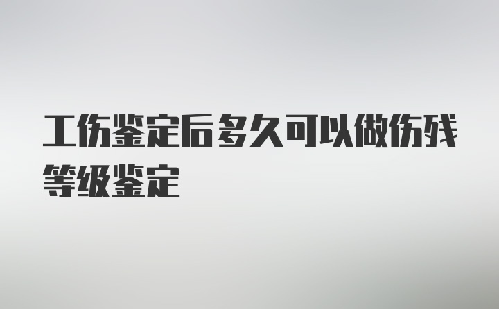 工伤鉴定后多久可以做伤残等级鉴定