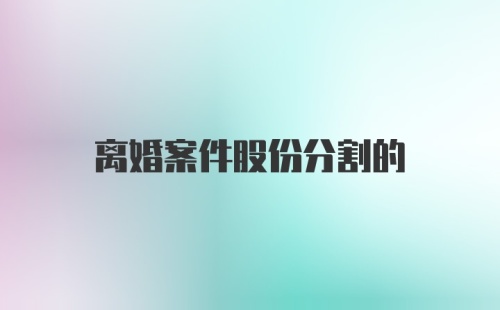 离婚案件股份分割的