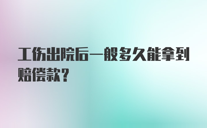 工伤出院后一般多久能拿到赔偿款？