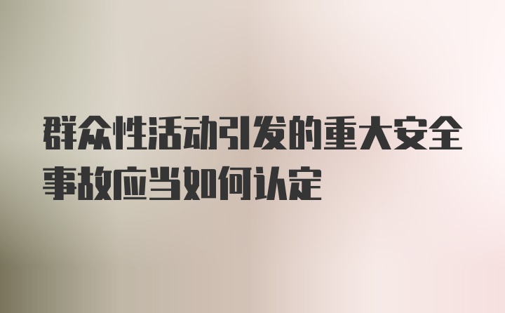 群众性活动引发的重大安全事故应当如何认定