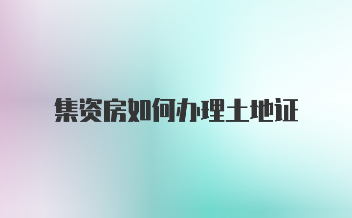 集资房如何办理土地证