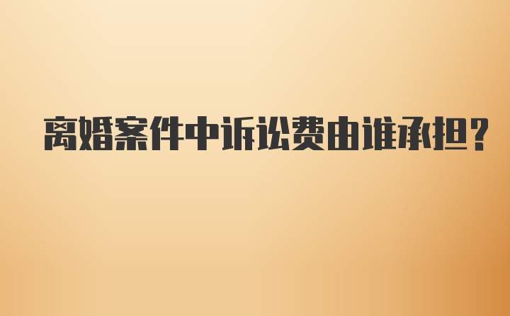 离婚案件中诉讼费由谁承担？