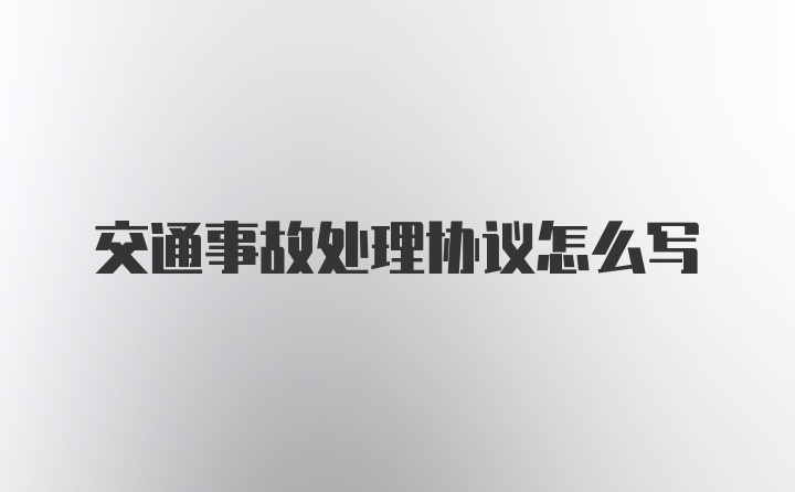 交通事故处理协议怎么写