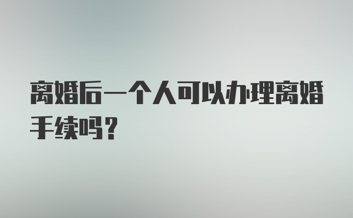 离婚后一个人可以办理离婚手续吗？