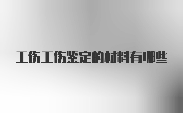 工伤工伤鉴定的材料有哪些