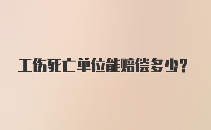 工伤死亡单位能赔偿多少？