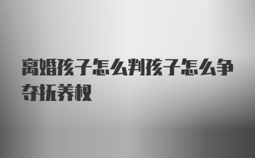 离婚孩子怎么判孩子怎么争夺抚养权