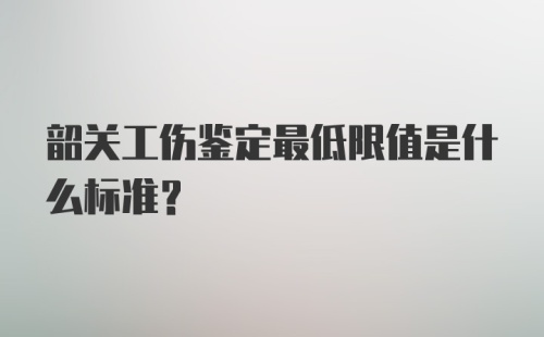 韶关工伤鉴定最低限值是什么标准？