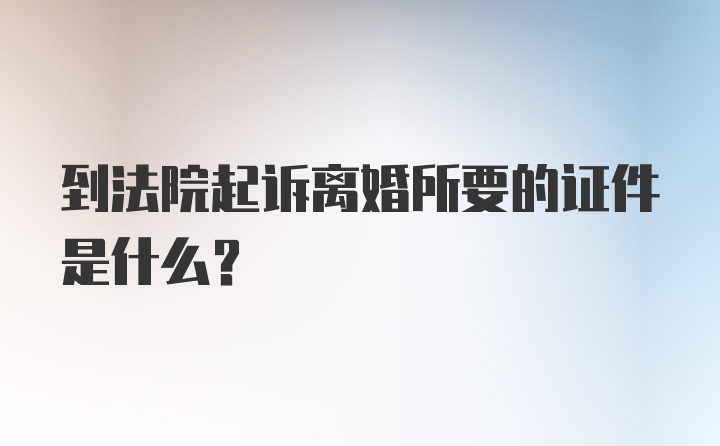 到法院起诉离婚所要的证件是什么？