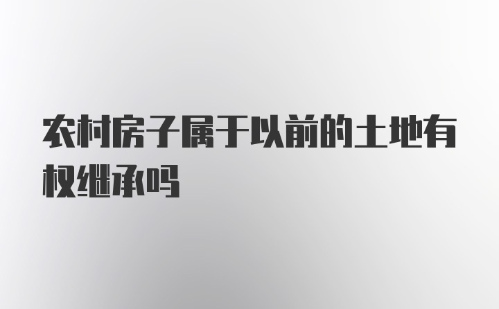 农村房子属于以前的土地有权继承吗