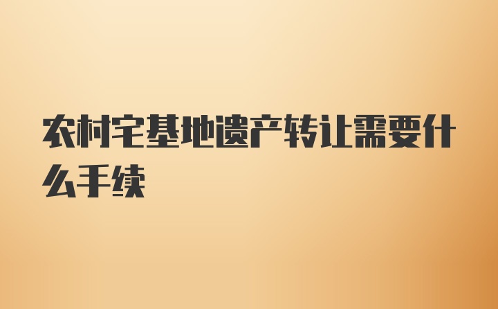 农村宅基地遗产转让需要什么手续