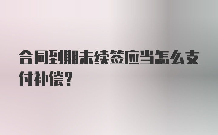 合同到期未续签应当怎么支付补偿？