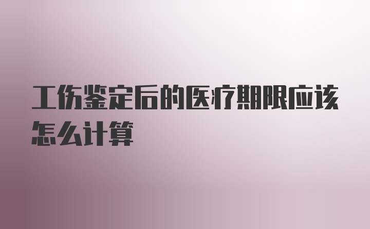 工伤鉴定后的医疗期限应该怎么计算