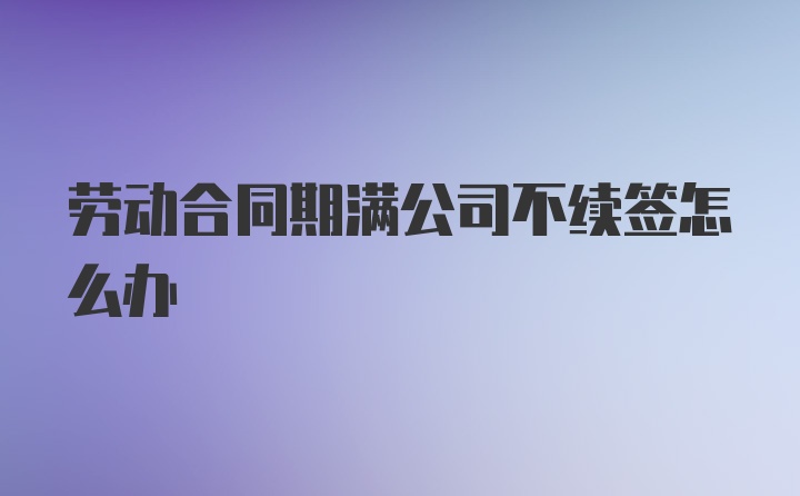 劳动合同期满公司不续签怎么办