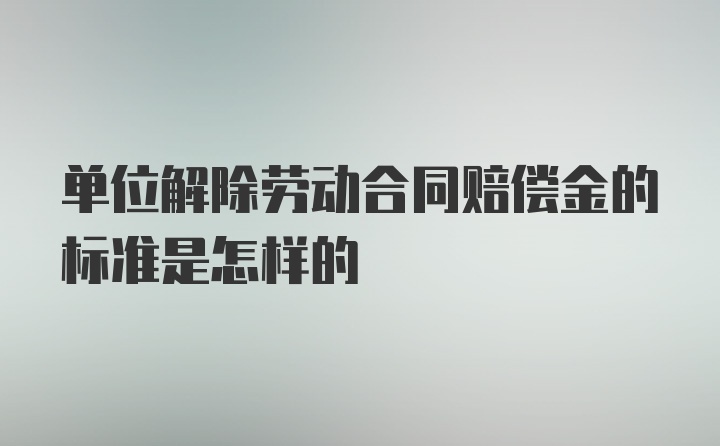 单位解除劳动合同赔偿金的标准是怎样的