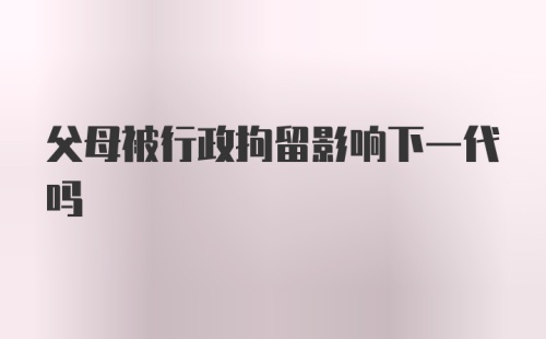 父母被行政拘留影响下一代吗