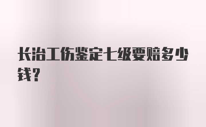 长治工伤鉴定七级要赔多少钱?