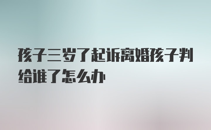 孩子三岁了起诉离婚孩子判给谁了怎么办