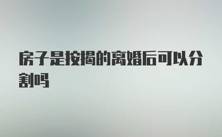 房子是按揭的离婚后可以分割吗