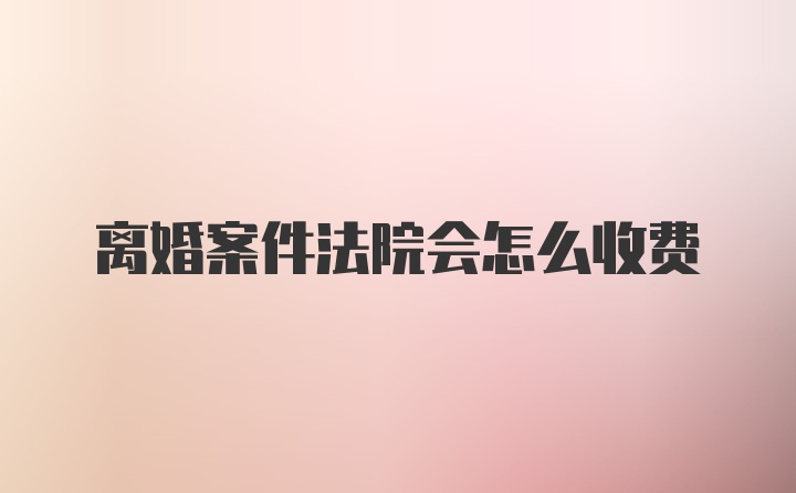 离婚案件法院会怎么收费