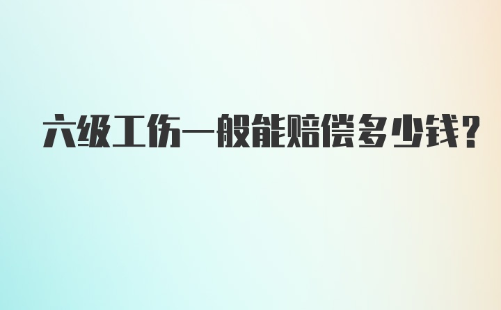 六级工伤一般能赔偿多少钱？