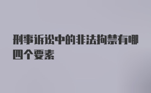 刑事诉讼中的非法拘禁有哪四个要素