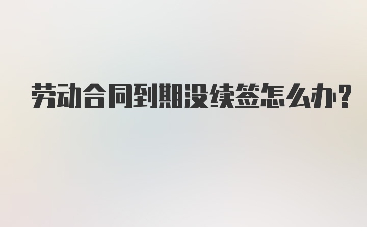 劳动合同到期没续签怎么办？