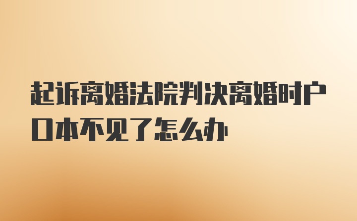 起诉离婚法院判决离婚时户口本不见了怎么办