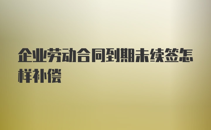 企业劳动合同到期未续签怎样补偿