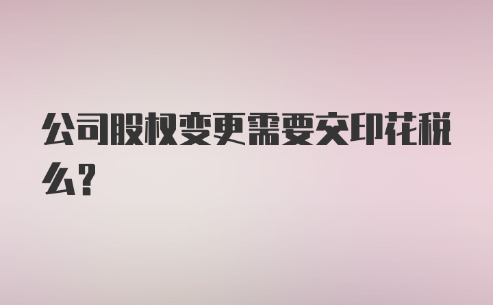 公司股权变更需要交印花税么？