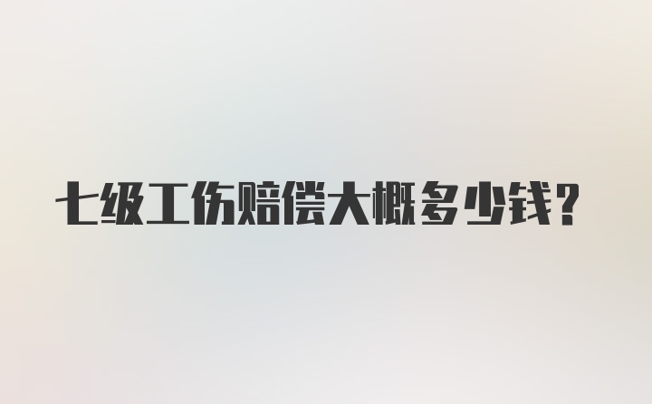 七级工伤赔偿大概多少钱？