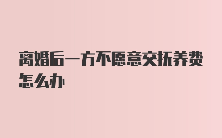 离婚后一方不愿意交抚养费怎么办