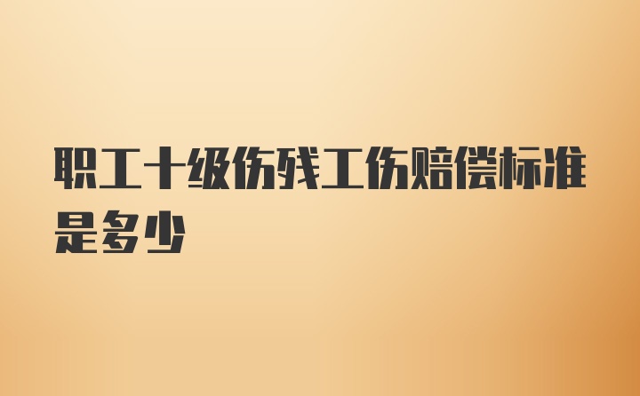 职工十级伤残工伤赔偿标准是多少