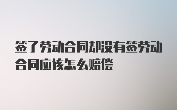 签了劳动合同却没有签劳动合同应该怎么赔偿