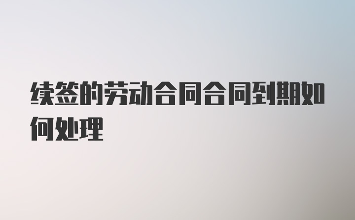 续签的劳动合同合同到期如何处理