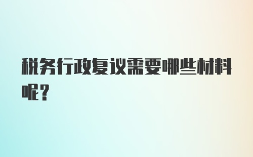 税务行政复议需要哪些材料呢？