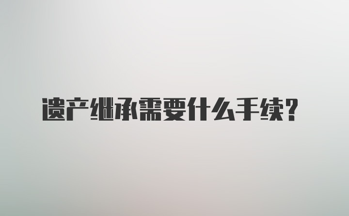 遗产继承需要什么手续？