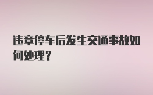 违章停车后发生交通事故如何处理？