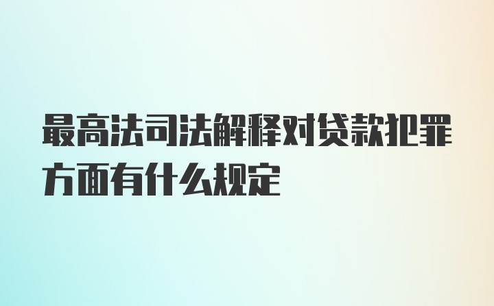 最高法司法解释对贷款犯罪方面有什么规定