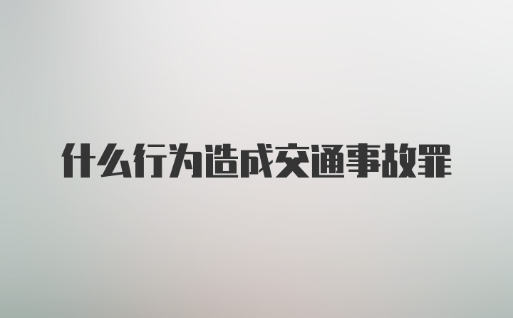 什么行为造成交通事故罪