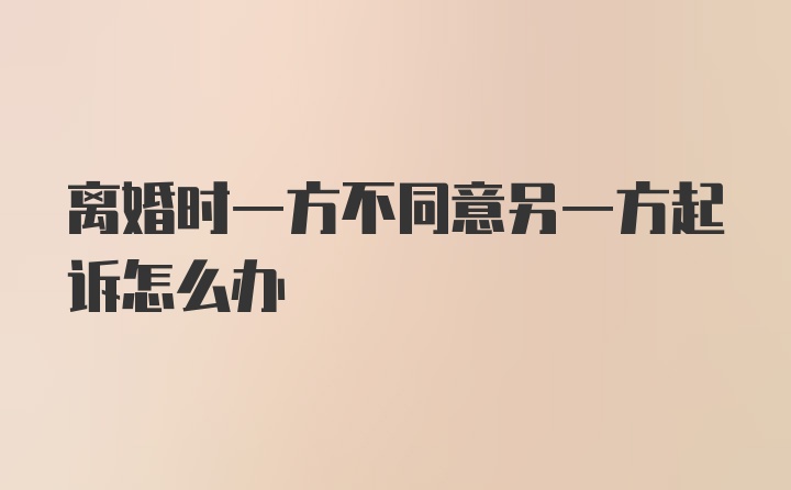 离婚时一方不同意另一方起诉怎么办