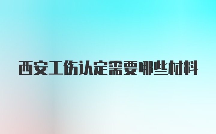 西安工伤认定需要哪些材料