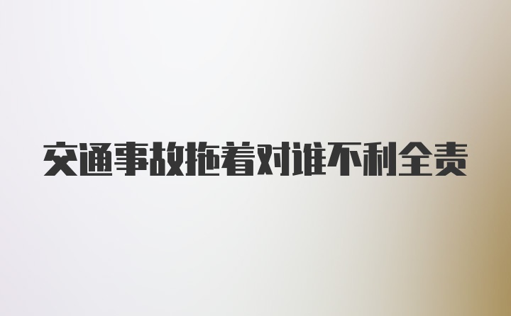 交通事故拖着对谁不利全责