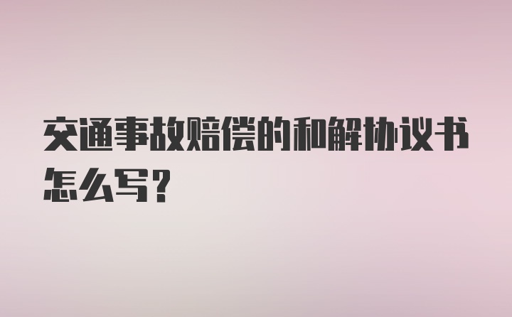 交通事故赔偿的和解协议书怎么写?